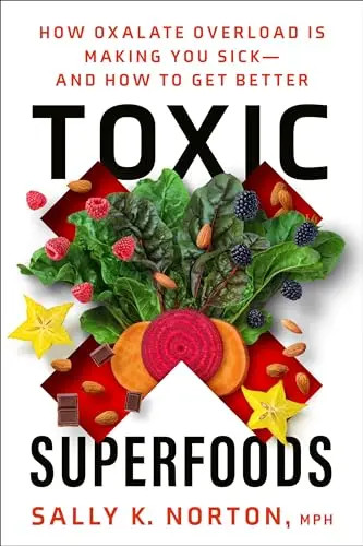 Toxic Superfoods: How Oxalate Overload Is Making You Sick–And How to Get Better
