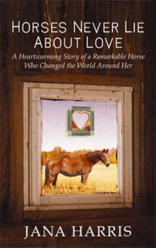 Horses Never Lie about Love : The Heartwarming Story of a Remarkable Horse…