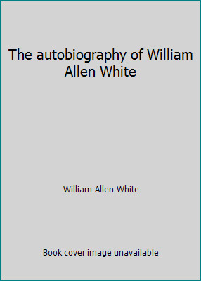 The autobiography of William Allen White by William Allen White
