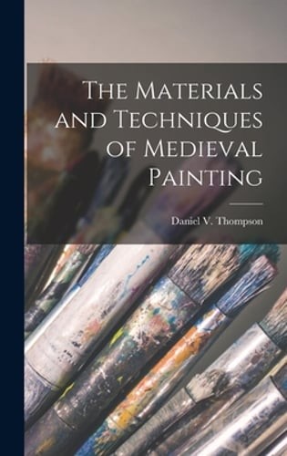 The Materials and Techniques of Medieval Painting by Daniel V Thompson: New