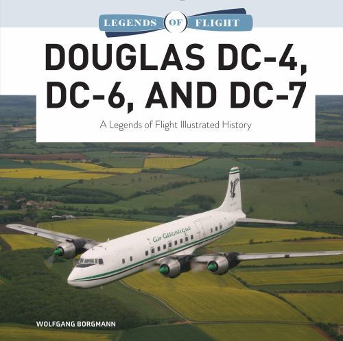 Douglas DC-4, DC-6, and DC-7: A Legends of Flight Illustrated History (Legends o
