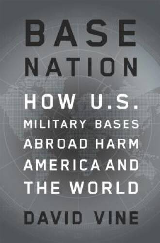 Base Nation: How U.S. Military Bases Abroad Harm America and the World (A – GOOD
