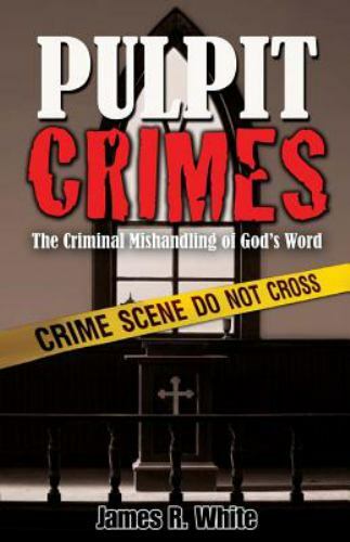 Pulpit Crimes: The Criminal Mishandling of God’s Word by White, James R.