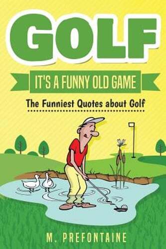 Golf It’s a Funny Old Game: The Funniest Quotes about Golf by M Prefontaine