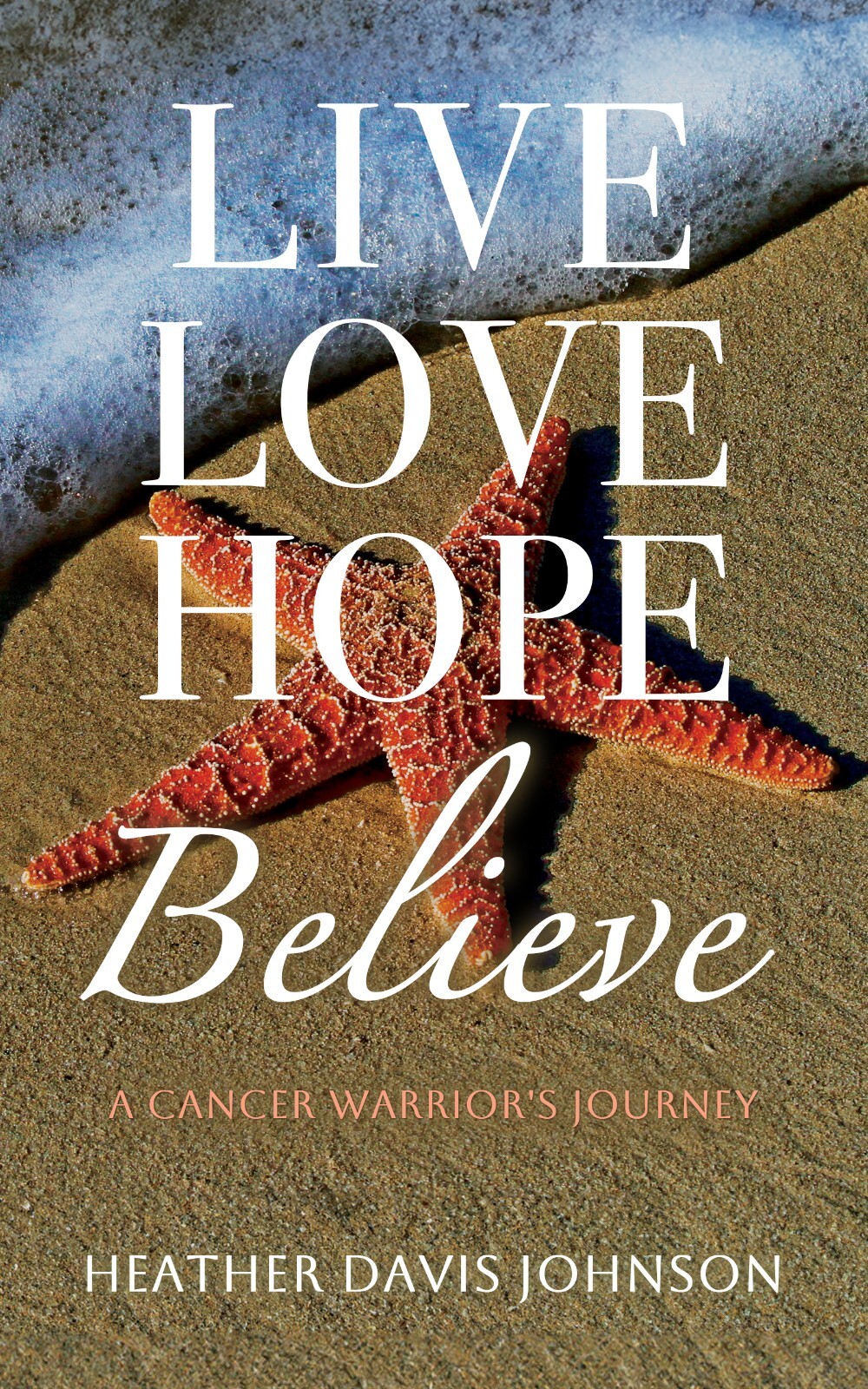 Live Love Hope Believe: A Cancer Warrior’s Journey