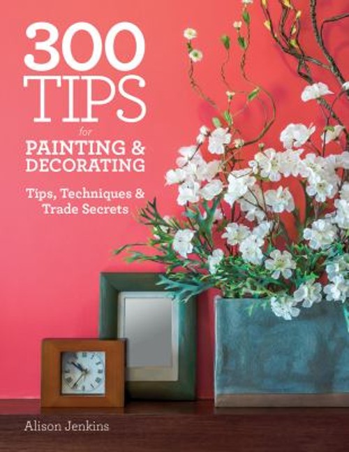 300 Tips for Painting and Decorating : Tips, Techniques and Trade