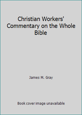 Christian Workers’ Commentary on the Whole Bible by James M. Gray
