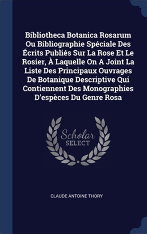 Bibliotheca Botanica Rosarum Ou Bibliographie Sp�ciale Des �crits Publi�s Sur La