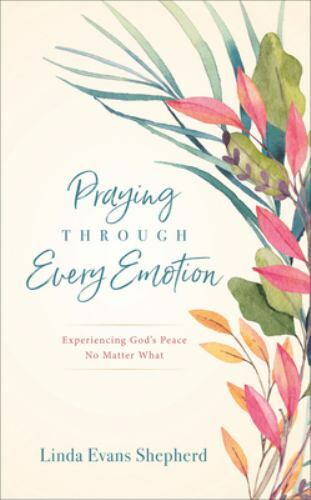 Praying Through Every Emotion: Experiencing God’s Peace No Matter What