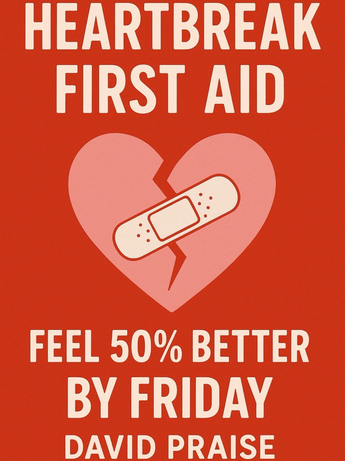 Heartbreak First Aid: Feel 50% Better by Friday (by David Praise)
