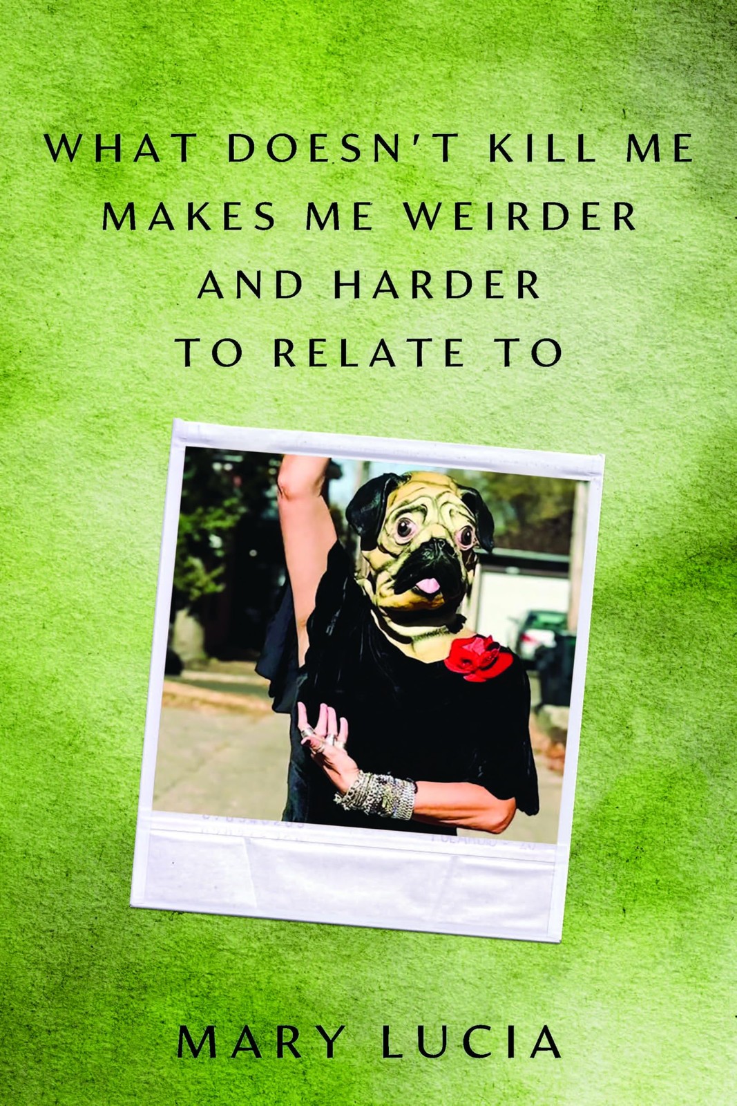 What Doesn’t Kill Me Makes Me Weirder and Harder to Relate To: A Memoir by Lucia