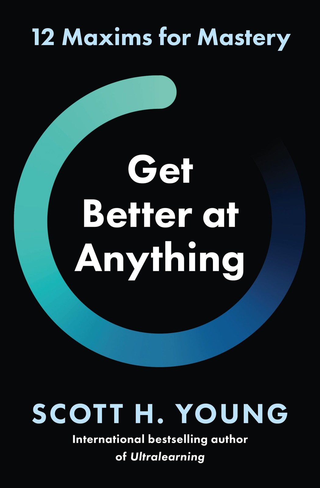 Get Better at Anything: 12 Maxims for Mastery By Scott H. Young
