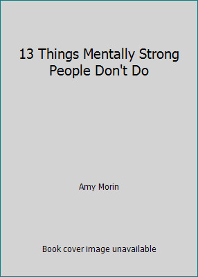 13 Things Mentally Strong People Don’t Do by Amy Morin