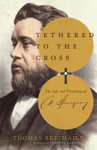 Tethered to the Cross: The Life and Preaching of Charles H. Spurgeon, Breimaier,