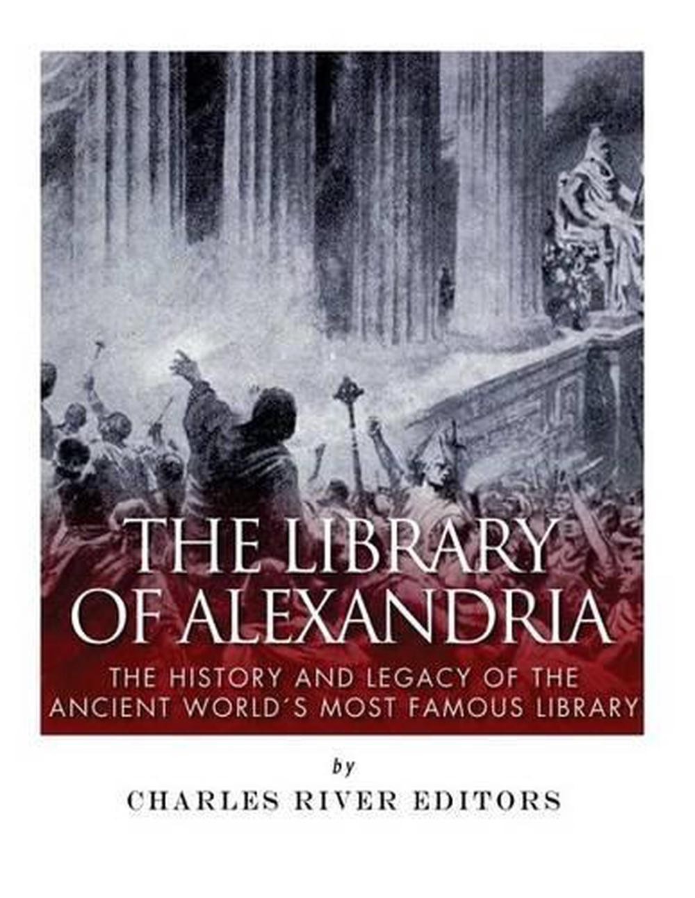 The Library of Alexandria: The History and Legacy of the Ancient World’s Most Fa
