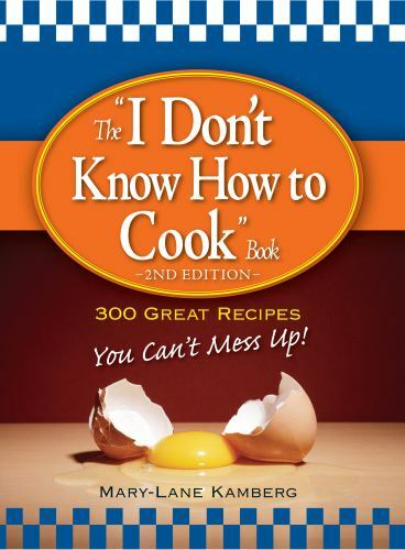 The “I Don’t Know How to Cook” Book: 300 Great Recipes You Can’t Mess Up!