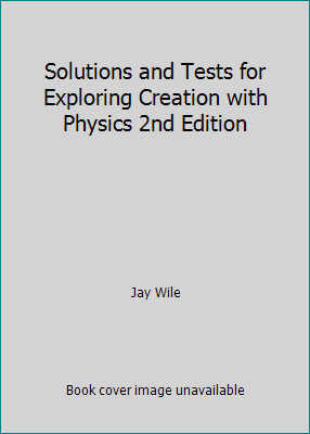 Solutions and Tests for Exploring Creation with Physics 2nd Edition by Jay Wile
