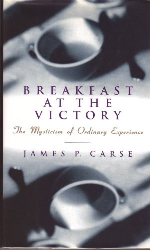 Breakfast at the Victory: The Mysticism of Ordinary Experience by Carse, James
