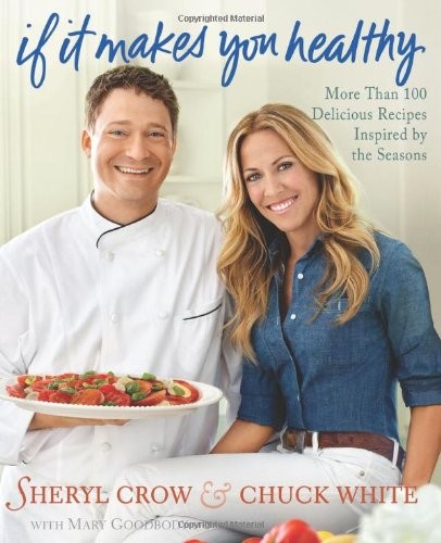 IF IT MAKES YOU HEALTHY: MORE THAN 100 DELICIOUS RECIPES By Sheryl Crow & Chuck