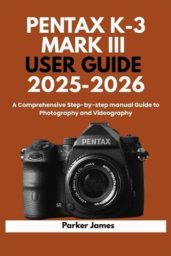 Parker James Pentax K-3 Mark III User Guide 2025-2026 (Paperback)